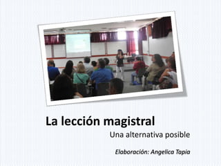 La lección magistral
Una alternativa posible
Elaboración: Angelica Tapia
 