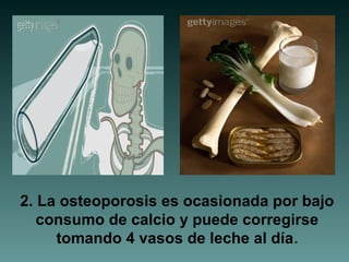 2. La osteoporosis es ocasionada por bajo
consumo de calcio y puede corregirse
tomando 4 vasos de leche al día.
 