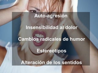 Auto-agresión
Insensibilidad al dolor
Cambios radicales de humor
Estereotipos
Alteración de los sentidos
 