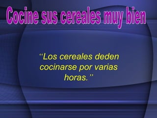 “Los cereales deden
cocinarse por varias
horas.”
 