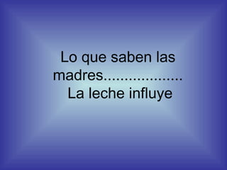 Lo que saben las madres...................   La leche influye 