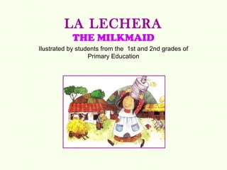 LA LECHERA
           THE MILKMAID
Ilustrated by students from the 1st and 2nd grades of
                  Primary Education
 