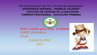 Calle Van de Velde 160 San Borja – Lima, Perú
CURSO: informática
CICLO:
HUÁNUCO, PERÚ
2021
Tema: cuentos para niños, La lechera
 