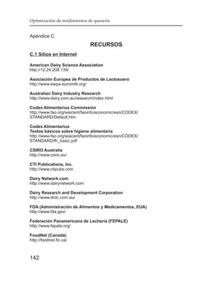 Optimización de rendimientos de quesería


Apéndice C.
                               RECURSOS
C.1 Sitios en Internet

American Dairy Science Association
http://12.24.208.139/

Asociación Europea de Productos de Lactosuero
http://www.ewpa.euromilk.org/

Australian Dairy Industry Research
http://www.dairy.com.au/research/index.html

Codex Alimentarius Commission
http://www.fao.org/waicent/faoinfo/economic/esn/CODEX/
STANDARD/Default.htm

Codex Alimentarius
Textos básicos sobre higiene alimentaria
http://www.fao.org/waicent/faoinfo/economic/esn/CODEX/
STANDARD/fh_basic.pdf

CSIRO Australia
http://www.csiro.au/

CTI Publications, Inc.
http://www.ctipubs.com

Dairy Network.com
http://www.dairynetwork.com

Dairy Research and Development Corporation
http://www.drdc.com.au/

FDA (Administración de Alimentos y Medicamentos, EUA)
http://www.fda.gov/

Federación Panamericana de Lechería (FEPALE)
http://www.fepale.org/

FoodNet (Canadá)
http://foodnet.fic.ca/



142
 