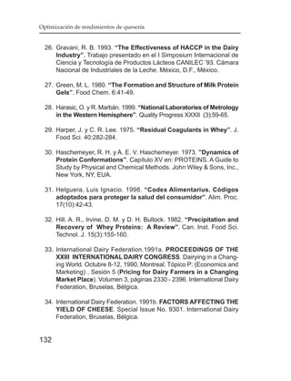 Optimización de rendimientos de quesería


  26. Gravani, R. B. 1993. “The Effectiveness of HACCP in the Dairy
      Industry”. Trabajo presentado en el I Simposium Internacional de
      Ciencia y Tecnología de Productos Lácteos CANILEC ’93. Cámara
      Nacional de Industriales de la Leche. México, D.F., México.

  27. Green, M. L. 1980. “The Formation and Structure of Milk Protein
      Gels”. Food Chem. 6:41-49.

  28. Harasic, O. y R. Marbán. 1999. “National Laboratories of Metrology
      in the Western Hemisphere”. Quality Progress XXXII (3):59-65.

  29. Harper, J. y C. R. Lee. 1975. “Residual Coagulants in Whey”. J.
      Food Sci. 40:282-284.

  30. Haschemeyer, R. H. y A. E. V. Haschemeyer. 1973. ”Dynamics of
      Protein Conformations”. Capítulo XV en: PROTEINS. A Guide to
      Study by Physical and Chemical Methods. John Wiley & Sons, Inc.,
      New York, NY, EUA.

  31. Helguera, Luis Ignacio. 1998. “Codex Alimentarius. Códigos
      adoptados para proteger la salud del consumidor”. Alim. Proc.
      17(10):42-43.

  32. Hill. A. R., Irvine, D. M. y D. H. Bullock. 1982. “Precipitation and
      Recovery of Whey Proteins: A Review”. Can. Inst. Food Sci.
      Technol. J. 15(3):155-160.

  33. International Dairy Federation.1991a. PROCEEDINGS OF THE
      XXIII INTERNATIONAL DAIRY CONGRESS. Dairying in a Chang-
      ing World. Octubre 8-12, 1990, Montreal. Tópico P: (Economics and
      Marketing) , Sesión 5 (Pricing for Dairy Farmers in a Changing
      Market Place). Volumen 3, páginas 2330 - 2396. International Dairy
      Federation, Bruselas, Bélgica.

  34. International Dairy Federation. 1991b. FACTORS AFFECTING THE
      YIELD OF CHEESE. Special Issue No. 9301. International Dairy
      Federation, Bruselas, Bélgica.


132
 