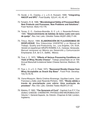 Referencias


72. Surak, J. G., Cawley, J. L. y S. A. Hussain. 1998. “Integrating
    HACCP and SPC”. Food Quality 5(3):41, 43, 45, 47.

73. Tompkin, R. B. 1986. “Microbiological Safety of Processed Meat:
    New Products and Processes. New Problems and Solutions”.
    Food Technol. 40(4):172-176.

74. Torres, C. C., Cardoso-Brandão, S. C. y A. J. Rezende-Pinheiro.
    1989. “Desenvolvimiento de bebidas de baixo custo com soro
    de queijo”. Rev. Inst. Latic. Cândido Tostes 44(261-266):71-84.

75. Tribus, Myron. 1989. ELABORACIÓN DE FLUJOGRAMAS DE
    DESPLIEGUE. Dos Videocintas VHS/NTSC y un Manual de
    Trabajo. Quality and Productivity, Inc., Los Angeles, CA, EUA.
    Versión en español por GRUPO ROMÁN, C.A., Caracas, Venezuela.
    Manual reimpreso en México por Desarrollo y Comunicación
    Empresarial, S.A. de C.V., Saltillo, México.

76. True, L. C. 1973. “Effects of Various Processing Conditions on
    Yield of Whey Ricotta Cheese”. Trabajo presentado en el 10th
    Annual Marschall Invitational Italian Cheese Seminar, Madison, WI,
    EUA.

77. True, L. C. y C. C. Patel. 1973. “Recovered Ricotta Cheese from
    Whey Acceptable as Snack Dip Base”. Food Prod. Develop.
    7(5):72,76,78.

78. Viana-Mosquim, María Cristina Alvarenga; Uquillas-Loaira, Juan
    Francisco y Adão José Rezende-Pinheiro. 1993. “Ricota obtida a
    través da precipitação com cálcio: Uma avaliação do
    procésso”. Rev. Inst. Latic. Cândido Tostes 48(287):31-33.

79. Walstra, P. 1993. “The Syneresis of Curd”. Capítulo 5 en P. F. Fox
    (Editor): CHEESE: CHEMISTRY, PHYSICS AND MICROBIOLOGY.
    Volume 1. General Aspects. 2a. Edición. Chapman & Hall, London,
    Inglaterra.



                                                                 137
 