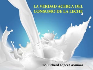 LA VERDAD ACERCA DEL
CONSUMO DE LA LECHE
Lic. Richard Lopez Casanova
 