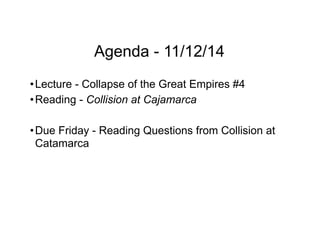 Agenda - 11/12/14
•Lecture - Collapse of the Great Empires #4
•Reading - Collision at Cajamarca
•Due Friday - Reading Questions from Collision at
Catamarca
 