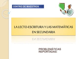LA LECTO-ESCRITURA Y LAS MATEMÁTICAS
EN SECUNDARIA
PROBLEMÁTICAS
REPORTADAS:
CENTRO DE MAESTROS
 