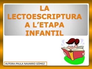 LA
LECTOESCRIPTURA
A L’ETAPA
INFANTIL
AUTORA:PAULA NAVARRO GÓMEZ
 