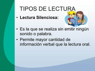 TIPOS DE LECTURA Lectura Silenciosa: Es la que se realiza sin emitir ningún sonido o palabra.  Permite mayor cantidad de información verbal que la lectura oral. 