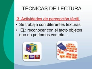 TÉCNICAS DE LECTURA 3. Actividades de percepción táctil. Se trabaja con diferentes texturas. Ej.: reconocer con el tacto objetos que no podemos ver, etc... 