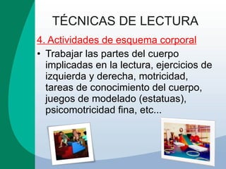 TÉCNICAS DE LECTURA 4. Actividades de esquema corporal Trabajar las partes del cuerpo implicadas en la lectura, ejercicios de izquierda y derecha, motricidad, tareas de conocimiento del cuerpo, juegos de modelado (estatuas), psicomotricidad fina, etc... 