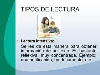 TIPOS DE LECTURA Lectura intensiva: Se lee de esta manera para obtener información de un texto. Es bastante reflexiva, muy concentrada. Ejemplo: una notificación, un documento, etc... 