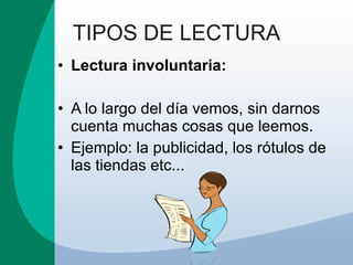 TIPOS DE LECTURA Lectura involuntaria: A lo largo del día vemos, sin darnos cuenta muchas cosas que leemos.  Ejemplo: la publicidad, los rótulos de las tiendas etc... 