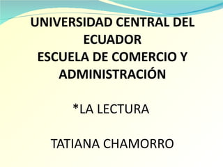 UNIVERSIDAD CENTRAL DEL ECUADOR ESCUELA DE COMERCIO Y ADMINISTRACIÓN *LA LECTURA  TATIANA CHAMORRO 