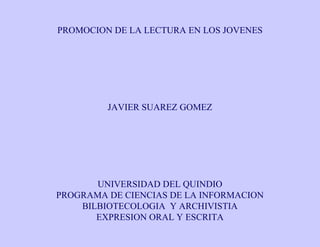 PROMOCION DE LA LECTURA EN LOS JOVENES JAVIER SUAREZ GOMEZ UNIVERSIDAD DEL QUINDIO PROGRAMA DE CIENCIAS DE LA INFORMACION BILBIOTECOLOGIA  Y ARCHIVISTIA EXPRESION ORAL Y ESCRITA 