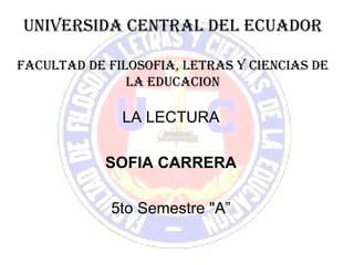 UNIVERSIDA CENTRAL DEL ECUADOR

FACULTAD DE FILOSOFIA, LETRAS Y CIENCIAS DE
               LA EDUCACION

              LA LECTURA

            SOFIA CARRERA

            5to Semestre "A”
 