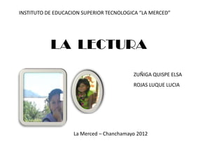 INSTITUTO DE EDUCACION SUPERIOR TECNOLOGICA “LA MERCED”




           LA LECTURA
                                         ZUÑIGA QUISPE ELSA
                                         ROJAS LUQUE LUCIA




                   La Merced – Chanchamayo 2012
 