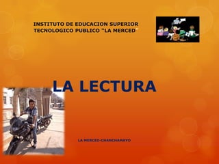 INSTITUTO DE EDUCACION SUPERIOR
TECNOLOGICO PUBLICO “LA MERCED”




     LA LECTURA


             LA MERCED-CHANCHAMAYO
 