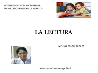 INSTITUTO DE EDUCACION SUPERIOR
 TECNOLOGICO PUBLICO «LA MERCED»




                         LA LECTURA

                                             MELISSA COLQUI ARDILES




                            La Merced – Chanchamayo 2012
 
