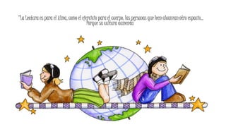 “La Lectura es para el Alma, como el ejercicio para el cuerpo, las personas que leen alcanzan otro espacio…
Porque su cultura aumenta”
 