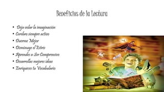Beneficios de la Lectura
• Deja volar la imaginación
• Cerebro siempre activo
• Duerme Mejor
• Disminuye el Estrés
• Aprendes a Ser Comprensivo
• Desarrollas mejores ideas
• Enriqueces tu Vocabulario
 