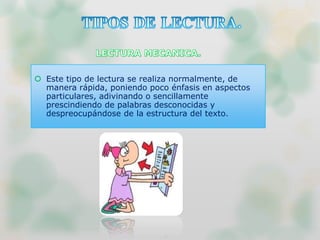  Este tipo de lectura se realiza normalmente, de
manera rápida, poniendo poco énfasis en aspectos
particulares, adivinando o sencillamente
prescindiendo de palabras desconocidas y
despreocupándose de la estructura del texto.
 