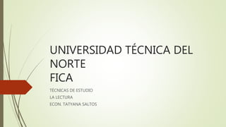 UNIVERSIDAD TÉCNICA DEL
NORTE
FICA
TÉCNICAS DE ESTUDIO
LA LECTURA
ECON. TATYANA SALTOS
 
