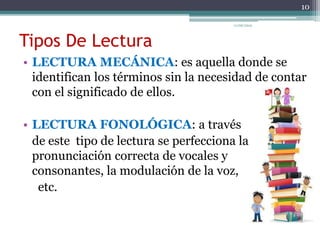 Tipos De Lectura
• LECTURA MECÁNICA: es aquella donde se
identifican los términos sin la necesidad de contar
con el significado de ellos.
• LECTURA FONOLÓGICA: a través
de este tipo de lectura se perfecciona la
pronunciación correcta de vocales y
consonantes, la modulación de la voz,
etc.
10
11/06/2015
 