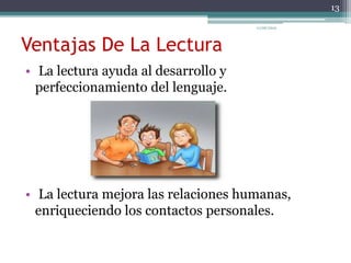 Ventajas De La Lectura
• La lectura ayuda al desarrollo y
perfeccionamiento del lenguaje.
• La lectura mejora las relaciones humanas,
enriqueciendo los contactos personales.
13
11/06/2015
 