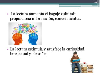 • La lectura aumenta el bagaje cultural;
proporciona información, conocimientos.
• La lectura estimula y satisface la curiosidad
intelectual y científica.
14
11/06/2015
 