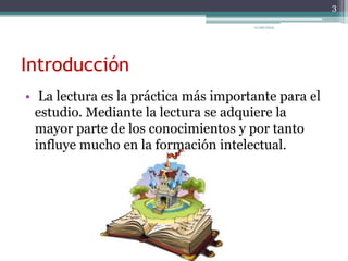 Introducción
• La lectura es la práctica más importante para el
estudio. Mediante la lectura se adquiere la
mayor parte de los conocimientos y por tanto
influye mucho en la formación intelectual.
3
11/06/2015
 