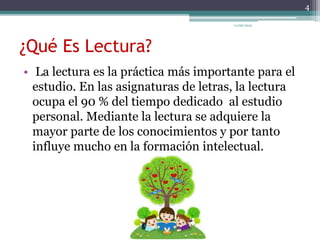 ¿Qué Es Lectura?
• La lectura es la práctica más importante para el
estudio. En las asignaturas de letras, la lectura
ocupa el 90 % del tiempo dedicado al estudio
personal. Mediante la lectura se adquiere la
mayor parte de los conocimientos y por tanto
influye mucho en la formación intelectual.
4
11/06/2015
 