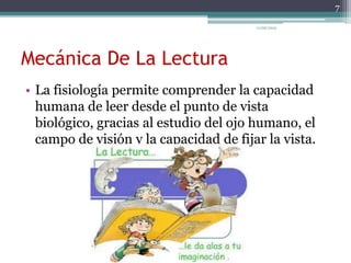 Mecánica De La Lectura
• La fisiología permite comprender la capacidad
humana de leer desde el punto de vista
biológico, gracias al estudio del ojo humano, el
campo de visión y la capacidad de fijar la vista.
7
11/06/2015
 