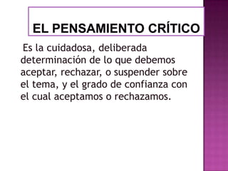 Es la cuidadosa, deliberada
determinación de lo que debemos
aceptar, rechazar, o suspender sobre
el tema, y el grado de confianza con
el cual aceptamos o rechazamos.

 