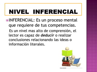  INFERENCIAL:

Es un proceso mental
que requiere de tus competencias.
Es un nivel mas alto de comprensión, el
lector es capaz de deducir o realizar
conclusiones relacionando las ideas o
información literales.

 