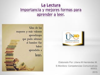 Elaborado Por: Liliana M Hernández M.
E-Monitora: Competencias Comunicativas
90003.
2015
La Lectura
Importancia y mejores formas para
aprender a leer.
 