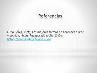 Luisa Pérez, (s/f). Las mejores formas de aprender a leer
y escribir. –blog- Recuperado (Julio 2015):
http://jugandoaleer.tripod.com/
 