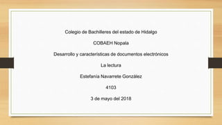 Colegio de Bachilleres del estado de Hidalgo
COBAEH Nopala
Desarrollo y características de documentos electrónicos
La lectura
Estefanía Navarrete González
4103
3 de mayo del 2018
 