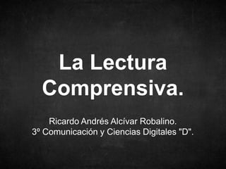 Ricardo Andrés Alcívar Robalino.
3º Comunicación y Ciencias Digitales "D".
La Lectura
Comprensiva.
 