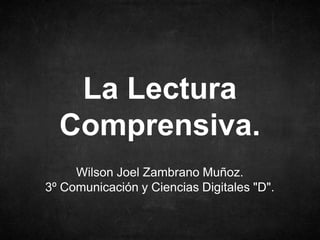 Wilson Joel Zambrano Muñoz.
3º Comunicación y Ciencias Digitales "D".
La Lectura
Comprensiva.
 