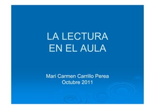 LA LECTURA
EN EL AULA

Mari Carmen Carrillo Perea
      Octubre 2011
 