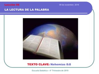 09 de noviembre 2019
LA LECTURA DE LA PALABRA
TEXTO CLAVE: Nehemías 8:8
Escuela Sabática – 4° Trimestre de 2019
Lección 06
 