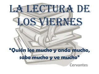 La lectura de los viernes ““Quién lee mucho y anda mucho, sabe mucho y ve mucho” Cervantes 