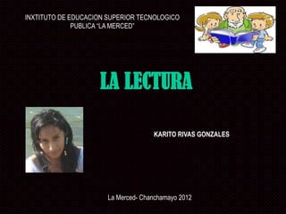 INXTITUTO DE EDUCACION SUPERIOR TECNOLOGICO
              PUBLICA “LA MERCED”




                    LA LECTURA

                                     KARITO RIVAS GONZALES




                       La Merced- Chanchamayo 2012
 