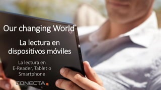 La lectura en
dispositivos móviles
La lectura en
E-Reader, Tablet o
Smartphone
Our changing World
 