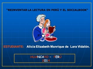 ESTUDIANTE: Alicia Elizabeth Manrique de Lara Vidalón. 
“REINVENTAR LA LECTURA EN PERÚ Y EL SOCIALBOOK“ 
HUANCAYO – PERÚ 
2014 
 
