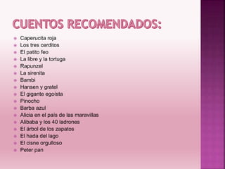  Caperucita roja
 Los tres cerditos
 El patito feo
 La libre y la tortuga
 Rapunzel
 La sirenita
 Bambi
 Hansen y gratel
 El gigante egoísta
 Pinocho
 Barba azul
 Alicia en el país de las maravillas
 Alibaba y los 40 ladrones
 El árbol de los zapatos
 El hada del lago
 El cisne orgulloso
 Peter pan
 
