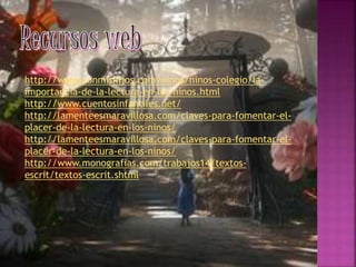 http://www.conmishijos.com/ninos/ninos-colegio/la-
importancia-de-la-lectura-en-los-ninos.html
http://www.cuentosinfantiles.net/
http://lamenteesmaravillosa.com/claves-para-fomentar-el-
placer-de-la-lectura-en-los-ninos/
http://lamenteesmaravillosa.com/claves-para-fomentar-el-
placer-de-la-lectura-en-los-ninos/
http://www.monografias.com/trabajos14/textos-
escrit/textos-escrit.shtml
 